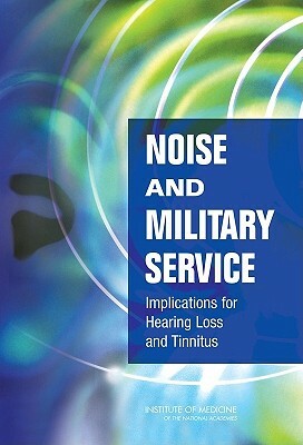 Noise and Military Service: Implications for Hearing Loss and Tinnitus by Institute of Medicine, Committee on Noise-Induced Hearing Loss, Medical Follow-Up Agency