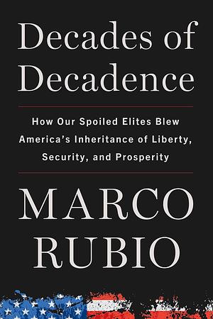 Decades of Decadence: How Our Spoiled Elites Blew America's Inheritance of Liberty, Security, and Prosperity by Marco Rubio, Marco Rubio