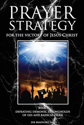 Prayer Strategy for the Victory of Jesus Christ: Defeating Demonic Strongholds of ISIS and Radical Islam by Zeb Bradford Long