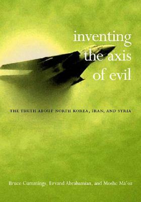 Inventing the Axis of Evil: The Truth about North Korea, Iran, and Syria by Bruce Cumings, Moshe Maoz, Ervand Abrahamian