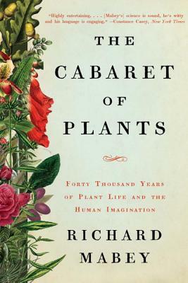 The Cabaret of Plants: Forty Thousand Years of Plant Life and the Human Imagination by Richard Mabey