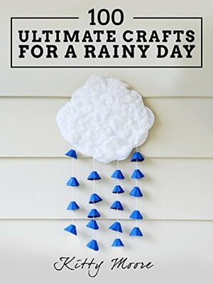 Crafts For A Rainy Day: 100 Ultimate Crafts For A Rainy Day by Kitty Moore