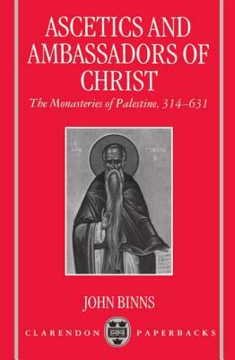 Ascetics and Ambassadors of Christ: The Monasteries of Palestine 314-631 by John Binns