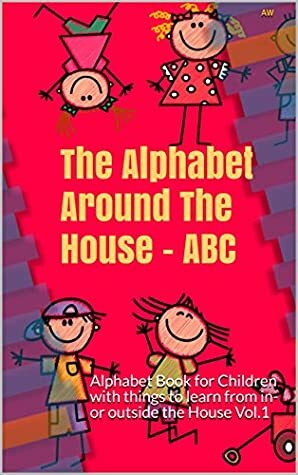 The Alphabet Around The House - ABC: Alphabet Book for Children with things to learn from in- or outside the House Vol.1 by AW