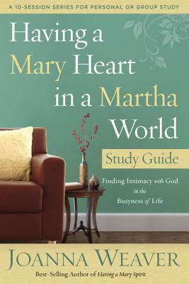 Having a Mary Heart in a Martha World Study Guide: Finding Intimacy with God in the Busyness of Life by Joanna Weaver