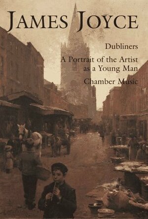 James Joyce: Dubliners, A Portrait of the Artist as a Young Man, Chamber Music by James Joyce