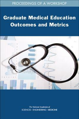 Graduate Medical Education Outcomes and Metrics: Proceedings of a Workshop by Board on Health Care Services, National Academies of Sciences Engineeri, Health and Medicine Division