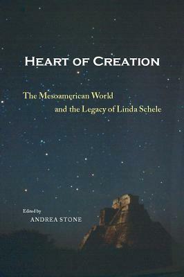 Heart of Creation: The Mesoamerican World and the Legacy of Linda Schele by Andrea Stone