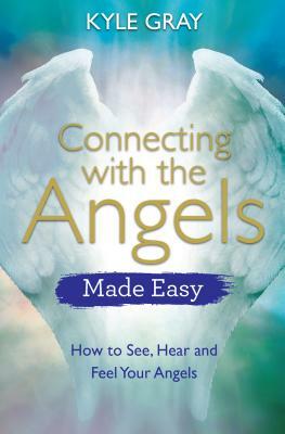 Connecting with the Angels Made Easy: How to See, Hear and Feel Your Angels by Kyle Gray