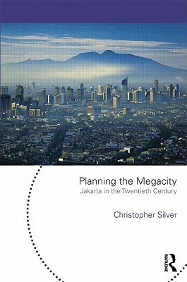 Planning the Megacity: Jakarta in the Twentieth Century by Christopher Silver