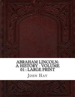 Abraham Lincoln: a History - Volume 01: large print by John Hay