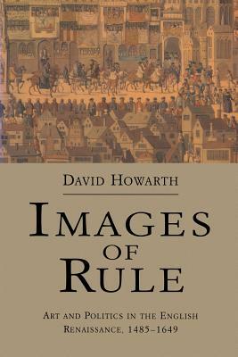 Images of Rule: Art and Politics in the English Renaissance, 1485-1649 by David Howarth