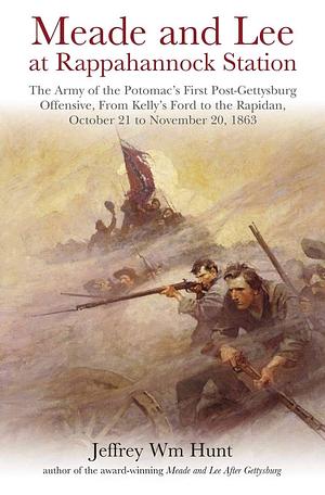 Meade and Lee at Rappahannock Station: The Army of the Potomac's First Post-Gettysburg Offensive, From Kelly's Ford to the Rapidan, October 21 to November 20, 1863 by Jeffrey Wm Hunt, Jeffrey Wm Hunt