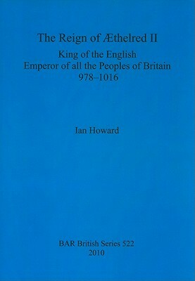 The Reign of Æthelred II: King of the English, Emperor of All the Peoples of Britain, 978-1016 by Ian Howard