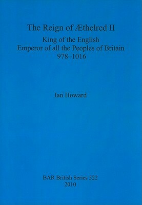 The Reign of Æthelred II: King of the English, Emperor of All the Peoples of Britain, 978-1016 by Ian Howard