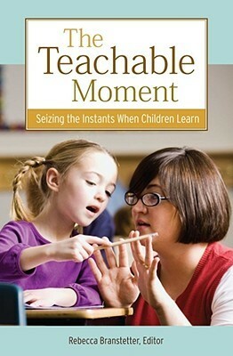 The Teachable Moment: Seizing the Instants When Children Learn by Rebecca Branstetter