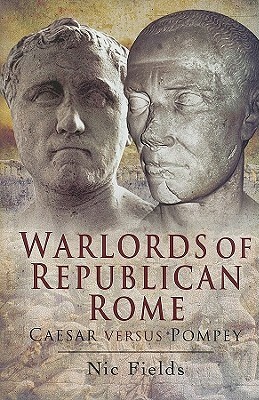 Warlords of Republican Rome: Caesar Versus Pompey by Nic Fields