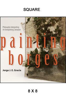 Painting Borges: Philosophy Interpreting Art Interpreting Literature by Jorge J. E. Gracia