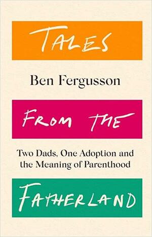 Tales from the Fatherland: Two Dads, One Adoption and the Meaning of Parenthood by Ben Fergusson