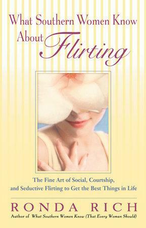What Southern Women Know About Flirting: The Fine Art of Social, Courtship, and Seductive Flirting to Get the Best Things in Life by Ronda Rich