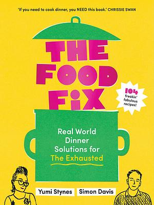 The Food Fix: Real World Dinner Solutions for the Exhausted - 104 Freakin' Fabulous Recipes! by Yumi Stynes, Simon Davis