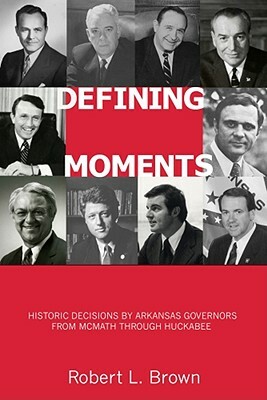 Defining Moments: Historic Decisions by Arkansas Governors from McMath Through Huckabee by Robert L. Brown