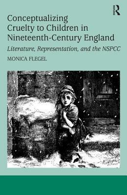 Conceptualizing Cruelty to Children in Nineteenth-Century England: Literature, Representation, and the NSPCC by Monica Flegel