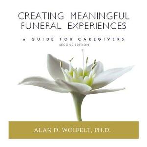 Creating Meaningful Funeral Experiences: A Guide for Caregivers by Alan D. Wolfelt