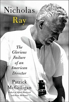 Nicholas Ray: The Glorious Failure of an American Director by Patrick McGilligan