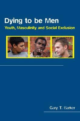 Dying to Be Men: Youth, Masculinity and Social Exclusion by Gary Barker