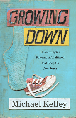Growing Down: Unlearning the Patterns of Adulthood That Keep Us from Jesus by Michael Kelley