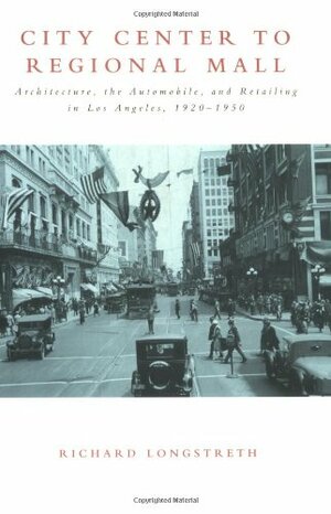 City Center to Regional Mall: Architecture, the Automobile, and Retailing in Los Angeles, 1920-1950 by Richard Longstreth