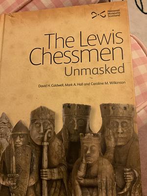 The Lewis Chessmen: Unmasked by Mark A. Hall, Caroline M. Wilkinson, David H. Caldwell