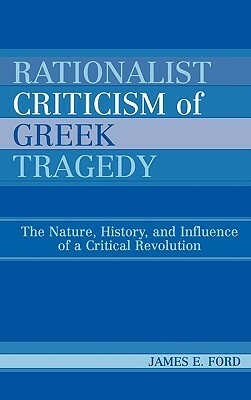 Rationalist Criticism of Greek Tragedy: The Nature, History, and Influence of a Critical Revolution by James E. Ford