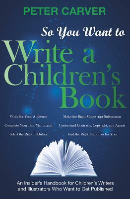So You Want to Write a Children's Book: An Insider's Handbook for Children's Writers and Illustrators Who Want to Get Published by Peter Carver