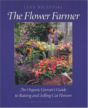 The Flower Farmer: An Organic Grower's Guide to Raising and Selling Cut Flowers by Lynn Byczynski