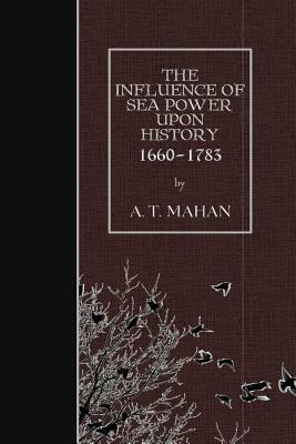 The Influence of Sea Power Upon History, 1660-1783 by A. T. Mahan