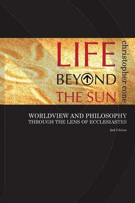 Life Beyond the Sun: Worldview and Philosophy Through the Lens of Ecclesiastes by Christopher Cone