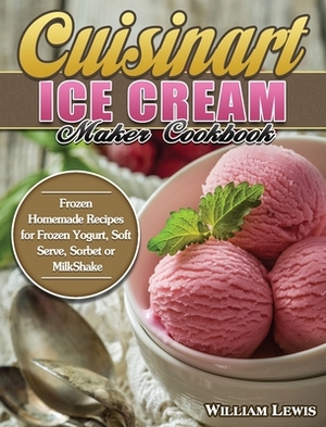 Cuisinart Ice Cream Maker Cookbook: Frozen Homemade Recipes for Frozen Yogurt, Soft Serve, Sorbet or MilkShake by William Lewis