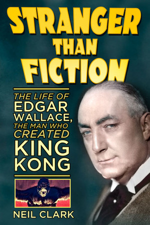 Stranger than Fiction: The Life of Edgar Wallace, the Man Who Created King Kong by Neil Clark
