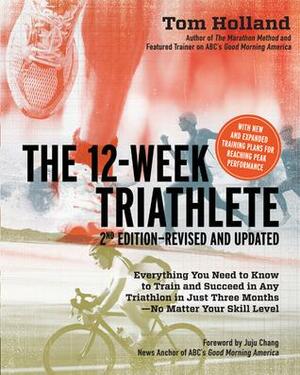 The 12 Week Triathlete, 2nd Edition-Revised and Updated: Everything You Need to Know to Train and Succeed in Any Triathlon in Just Three Months - No Matter Your Skill Level by Tom Holland