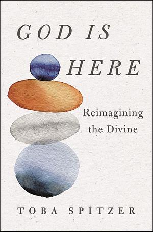 God Is Here: Reimagining the Divine by Toba Spitzer