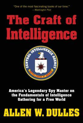 The Craft of Intelligence: America's Legendary Spy Master on the Fundamentals of Intelligence Gathering for a Free World by Allen Dulles