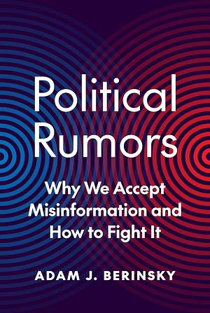 Political Rumors: Why We Accept Misinformation and How to Fight It by Adam J. Berinsky