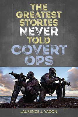 The Greatest Stories Never Told: Covert Ops by Laurence J. Yadon