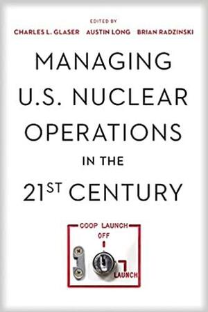 Managing U.S. Nuclear Operations in the 21st Century by Charles Glaser, Brian Radzinsky, Austin Long
