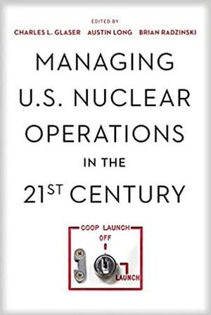 Managing U.S. Nuclear Operations in the 21st Century by Charles Glaser, Austin Long, Brian Radzinsky