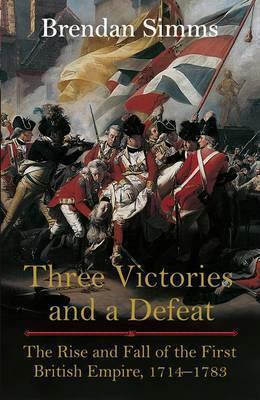 Three Victories and a Defeat: The Rise and Fall of the First British Empire, 1714-1783 by Brendan Simms