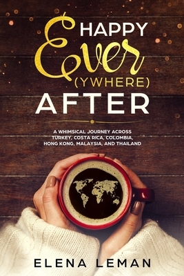 Happy Ever(ywhere) After: A Whimsical Journey Across Turkey, Costa Rica, Colombia, Hong Kong, Malaysia, and Thailand by Elena Leman