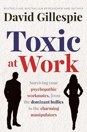 Toxic at Work: Surviving your psychopathic workmates, from the dominant bullies to the charming manipulators by David Gillespie, David Gillespie